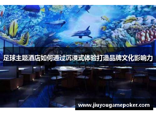 足球主题酒店如何通过沉浸式体验打造品牌文化影响力